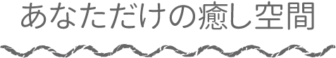 あなただけの癒し空間